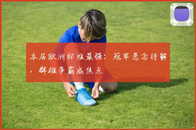 本届欧洲杯谁最强：冠军悬念待解，群雄争霸成焦点