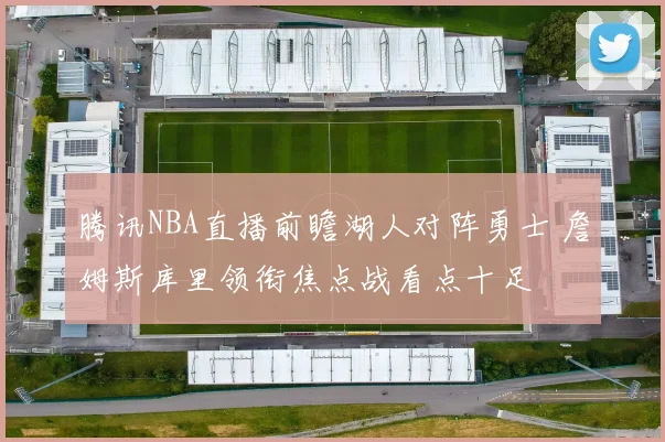 腾讯NBA直播前瞻湖人对阵勇士 詹姆斯库里领衔焦点战看点十足