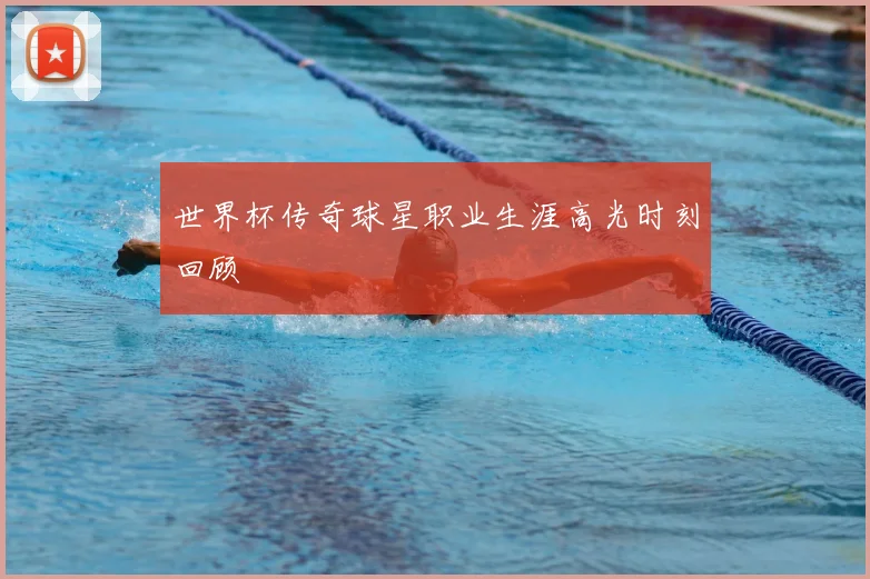 世界杯传奇球星职业生涯高光时刻回顾