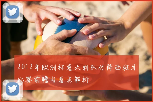 2012年欧洲杯意大利队对阵西班牙比赛前瞻与看点解析