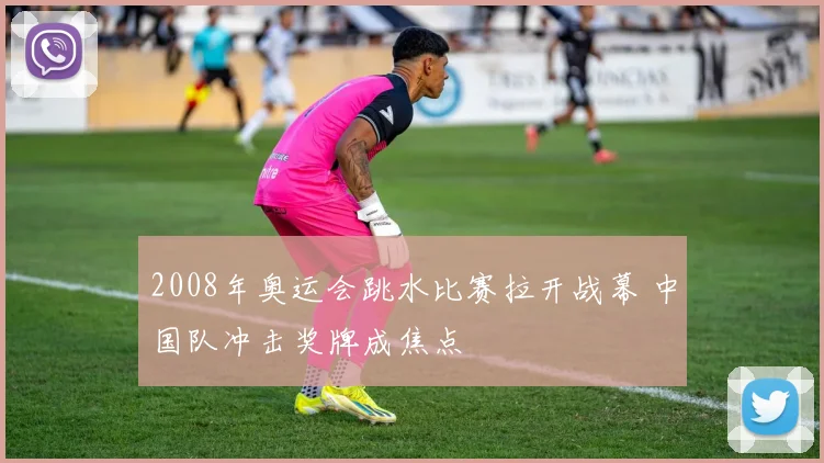 2008年奥运会跳水比赛拉开战幕 中国队冲击奖牌成焦点