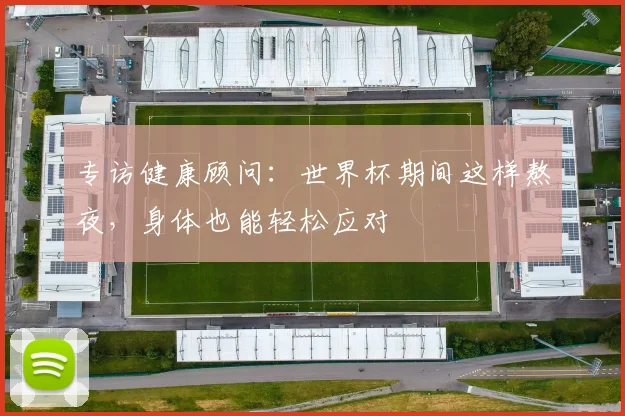 专访健康顾问:世界杯期间这样熬夜,身体也能轻松应对