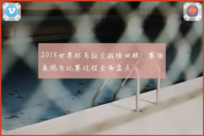 2018世界杯乌拉圭战绩回顾：赛场表现与比赛过程全面盘点