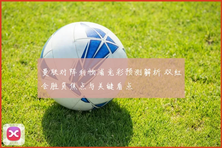 曼联对阵利物浦竞彩预测解析 双红会胜负焦点与关键看点