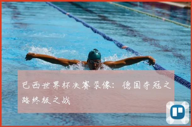 巴西世界杯决赛录像:德国夺冠之路终极之战