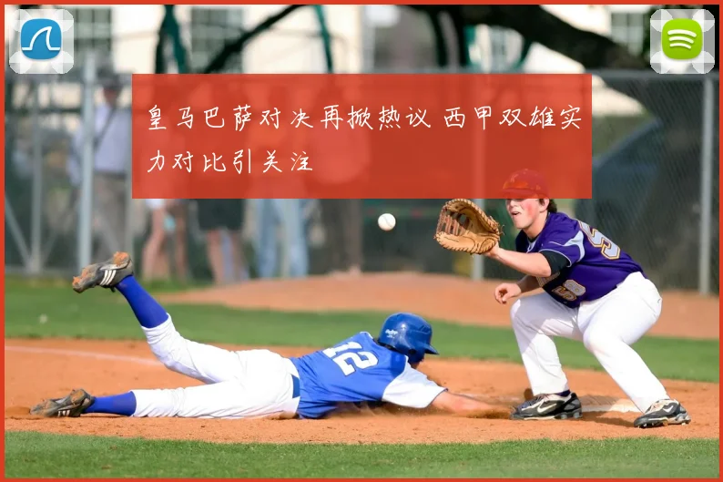皇马巴萨对决再掀热议 西甲双雄实力对比引关注