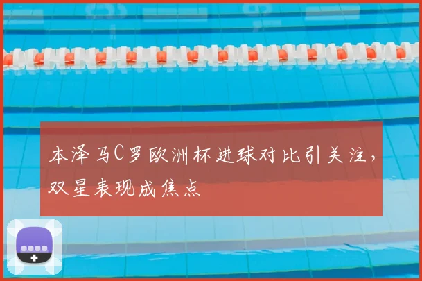 本泽马C罗欧洲杯进球对比引关注，双星表现成焦点