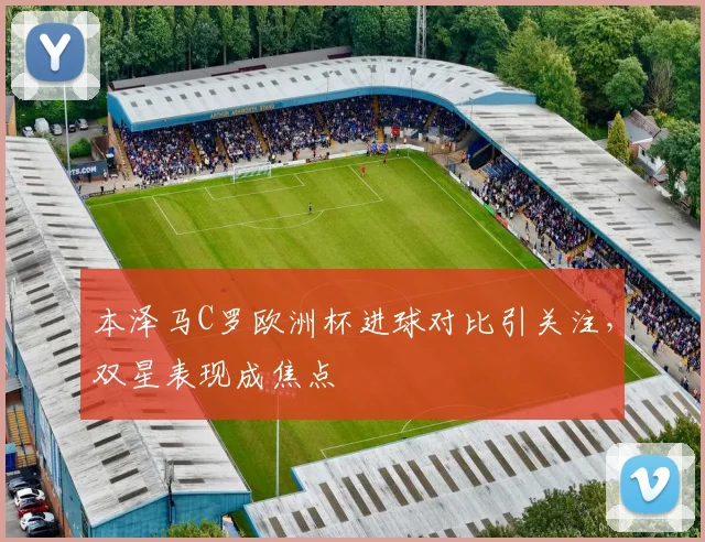 本泽马C罗欧洲杯进球对比引关注，双星表现成焦点