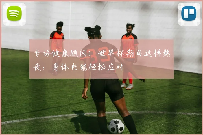 专访健康顾问:世界杯期间这样熬夜,身体也能轻松应对