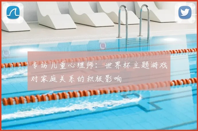 专访儿童心理师:世界杯主题游戏对家庭关系的积极影响