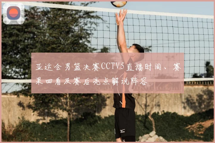 亚运会男篮决赛CCTV5直播时间、赛果回看及赛后亮点解说阵容