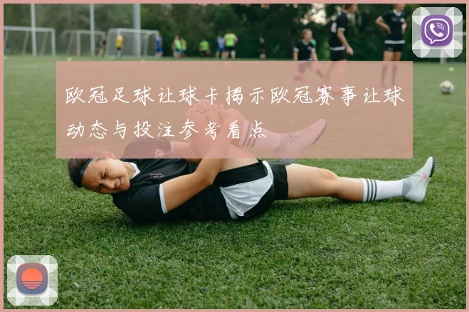 欧冠足球让球卡揭示欧冠赛事让球动态与投注参考看点