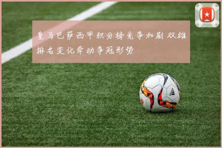 皇马巴萨西甲积分榜竞争加剧 双雄排名变化牵动争冠形势