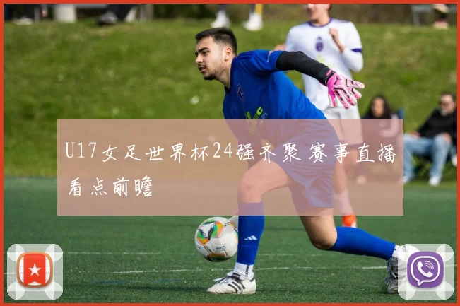 U17女足世界杯24强齐聚 赛事直播看点前瞻