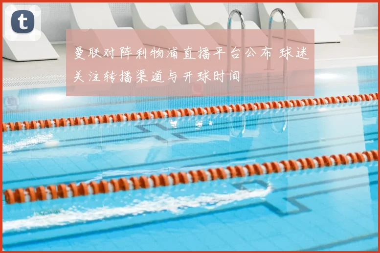 曼联对阵利物浦直播平台公布 球迷关注转播渠道与开球时间