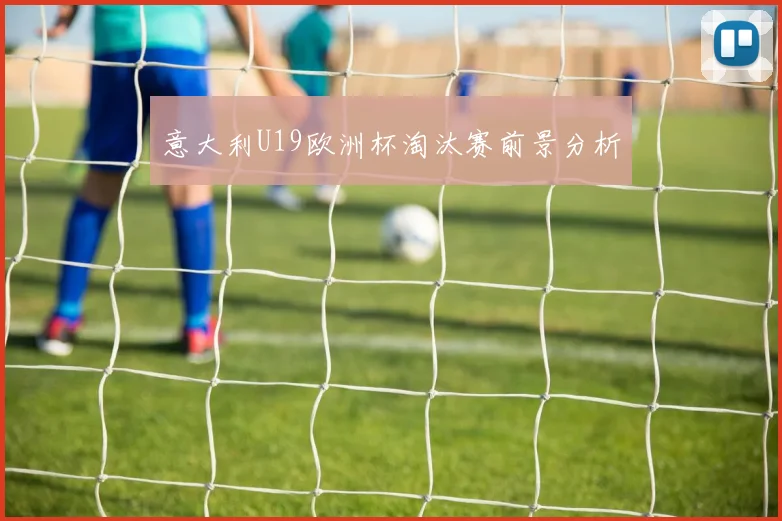 意大利U19欧洲杯淘汰赛前景分析
