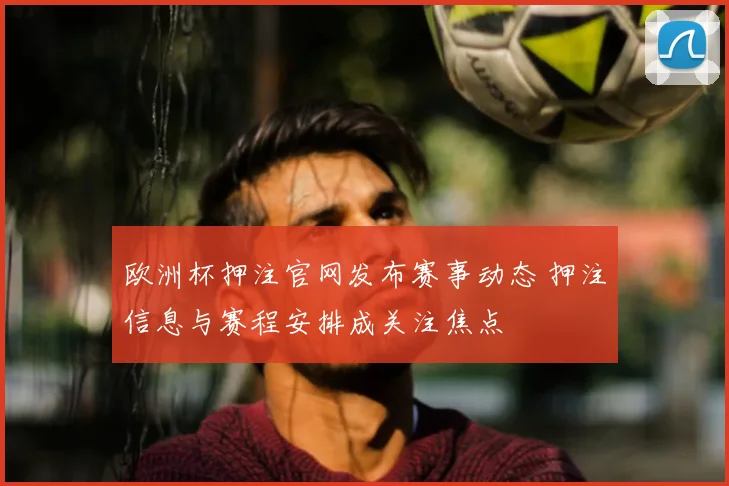 欧洲杯押注官网发布赛事动态 押注信息与赛程安排成关注焦点