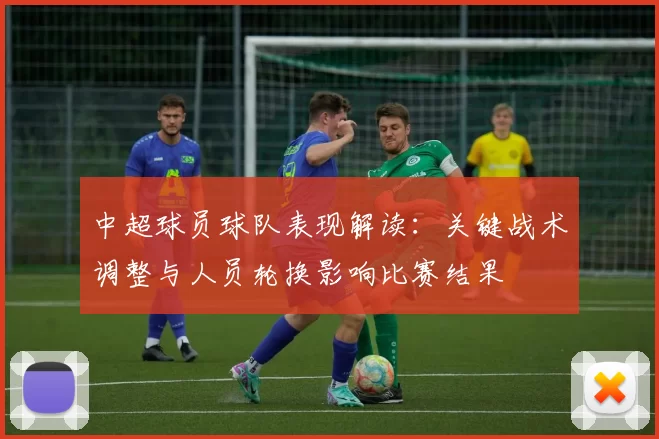 中超球员球队表现解读：关键战术调整与人员轮换影响比赛结果