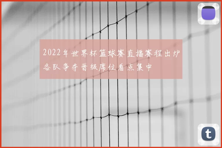 2022年世界杯篮球赛直播赛程出炉各队争夺晋级席位看点集中