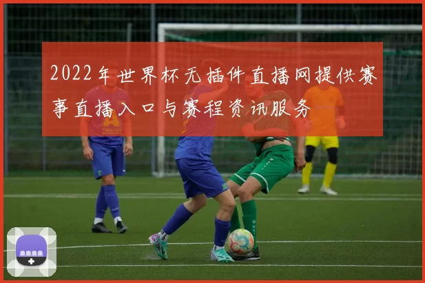 2022年世界杯无插件直播网提供赛事直播入口与赛程资讯服务