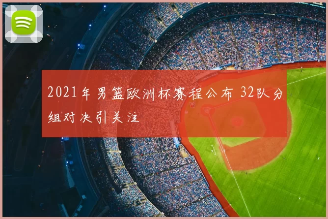 2021年男篮欧洲杯赛程公布 32队分组对决引关注