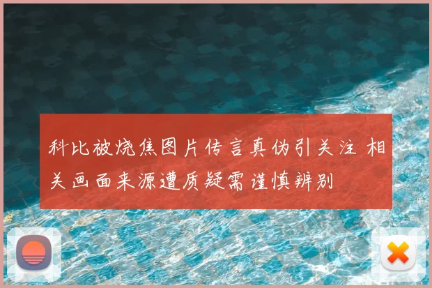 科比被烧焦图片传言真伪引关注 相关画面来源遭质疑需谨慎辨别