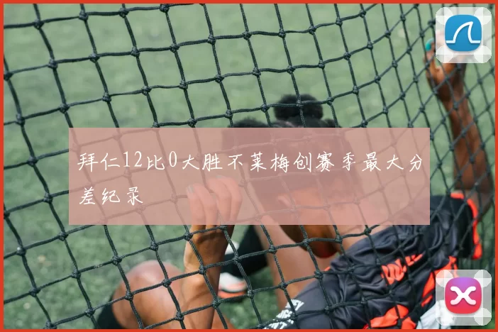 拜仁12比0大胜不莱梅创赛季最大分差纪录