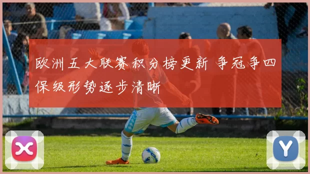 欧洲五大联赛积分榜更新 争冠争四保级形势逐步清晰