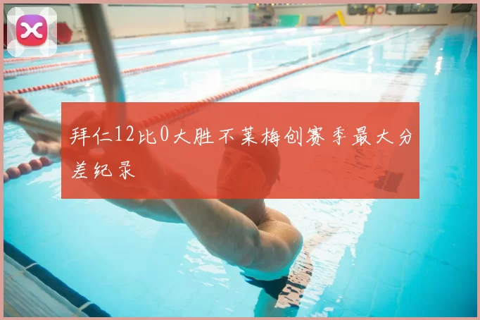 拜仁12比0大胜不莱梅创赛季最大分差纪录