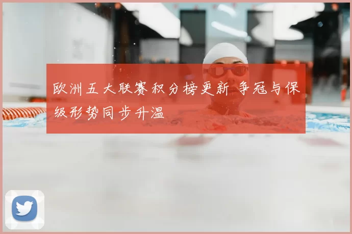 欧洲五大联赛积分榜更新 争冠与保级形势同步升温