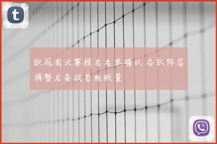 欧冠淘汰赛报名名单确认 各队阵容调整后备战首轮较量