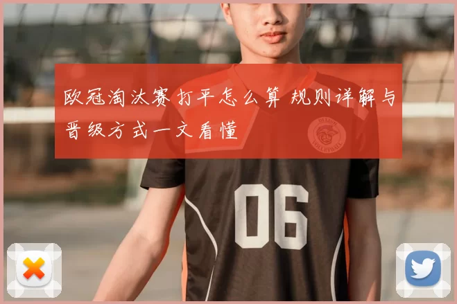 欧冠淘汰赛打平怎么算 规则详解与晋级方式一文看懂