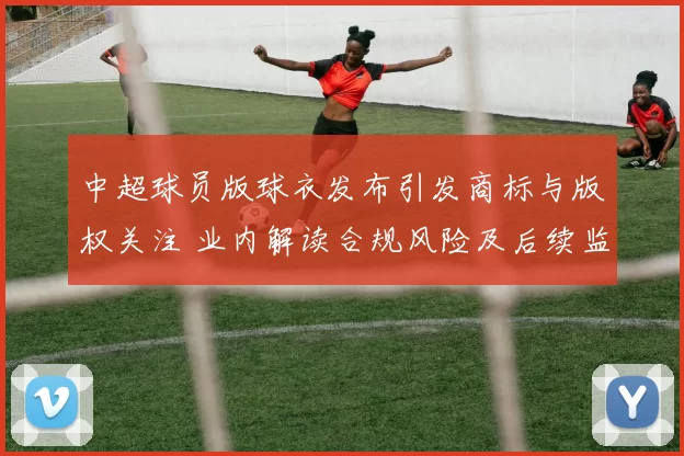 中超球员版球衣发布引发商标与版权关注 业内解读合规风险及后续监管影响