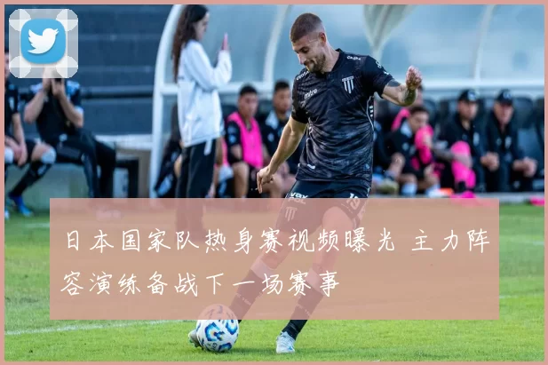 日本国家队热身赛视频曝光 主力阵容演练备战下一场赛事