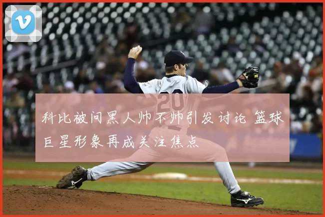 科比被问黑人帅不帅引发讨论 篮球巨星形象再成关注焦点