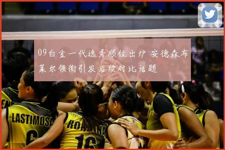 09白金一代选秀顺位出炉 安德森布莱尔领衔引发后续对比话题