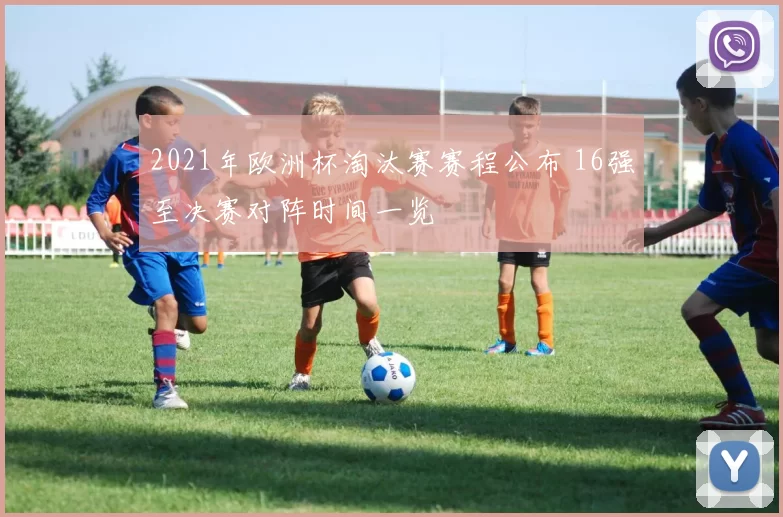 2021年欧洲杯淘汰赛赛程公布 16强至决赛对阵时间一览