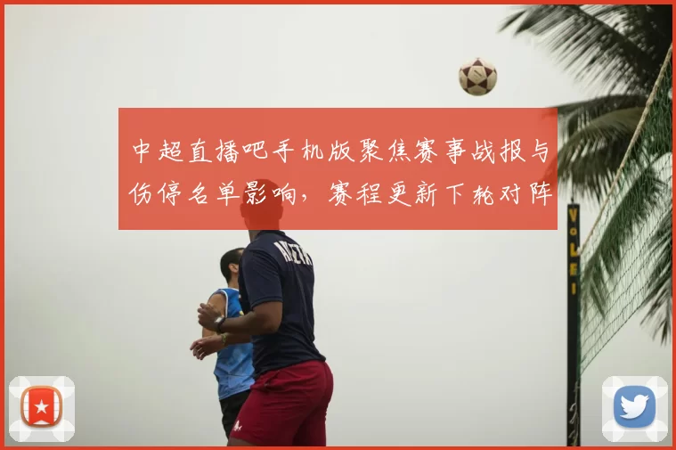 中超直播吧手机版聚焦赛事战报与伤停名单影响，赛程更新下轮对阵看点分析