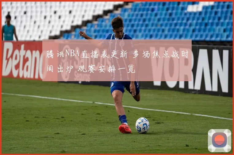 腾讯NBA直播表更新 多场焦点战时间出炉 观赛安排一览