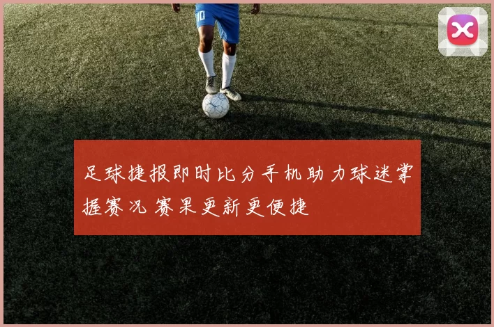 足球捷报即时比分手机助力球迷掌握赛况 赛果更新更便捷