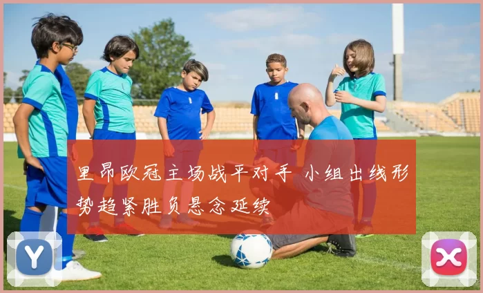 里昂欧冠主场战平对手 小组出线形势趋紧胜负悬念延续