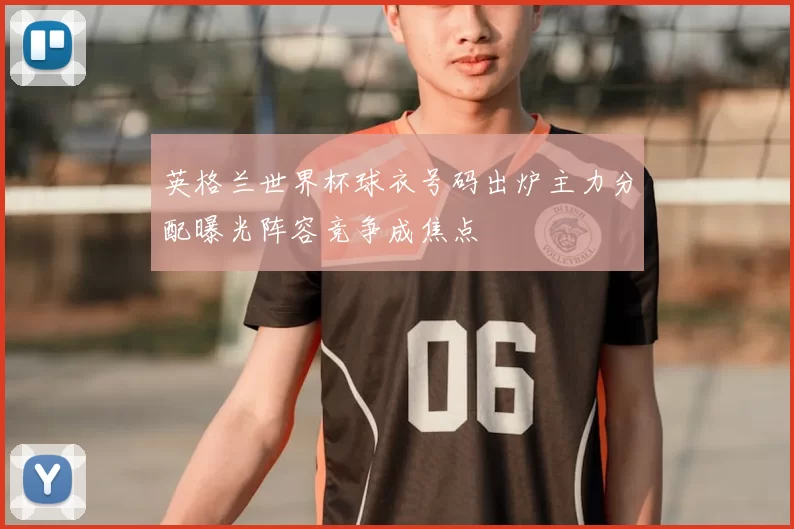英格兰世界杯球衣号码出炉主力分配曝光阵容竞争成焦点