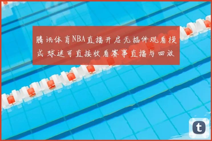 腾讯体育NBA直播开启无插件观看模式 球迷可直接收看赛事直播与回放