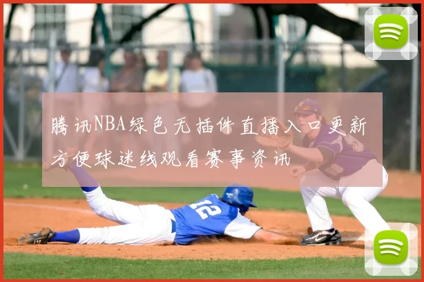 腾讯NBA绿色无插件直播入口更新 方便球迷线观看赛事资讯