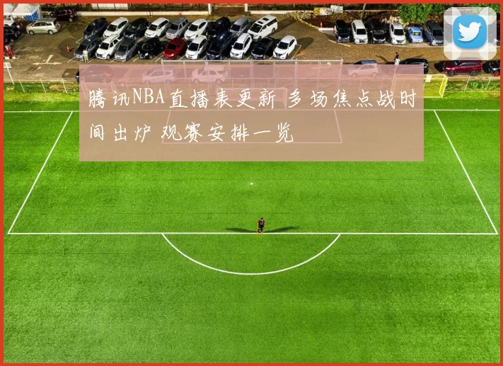 腾讯NBA直播表更新 多场焦点战时间出炉 观赛安排一览