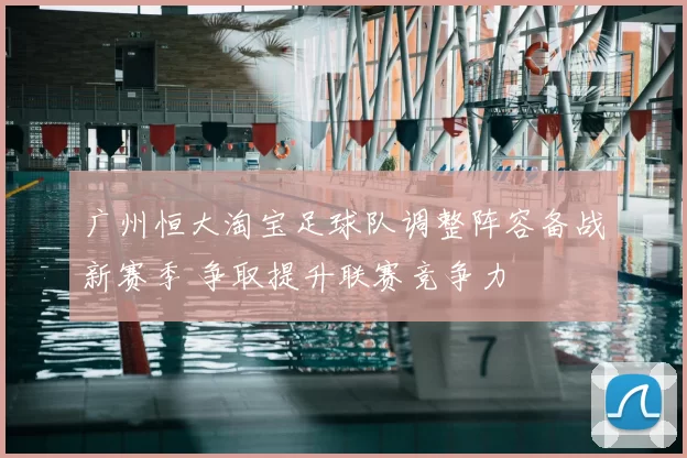 广州恒大淘宝足球队调整阵容备战新赛季 争取提升联赛竞争力