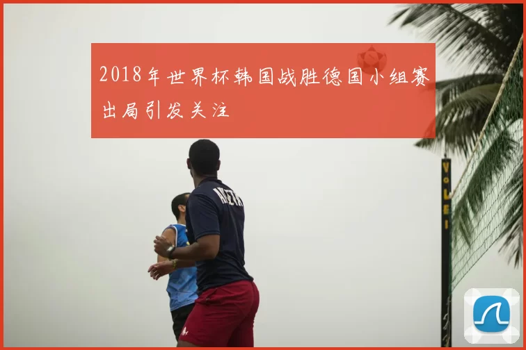 2018年世界杯韩国战胜德国小组赛出局引发关注