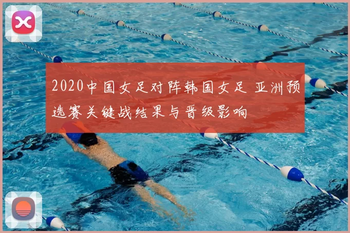 2020中国女足对阵韩国女足 亚洲预选赛关键战结果与晋级影响