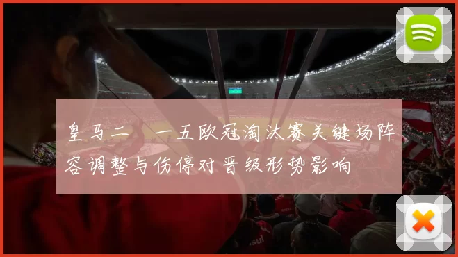 皇马二〇一五欧冠淘汰赛关键场阵容调整与伤停对晋级形势影响