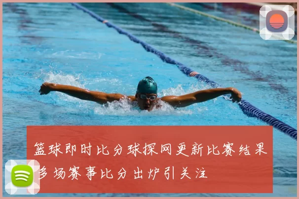 篮球即时比分球探网更新比赛结果 多场赛事比分出炉引关注